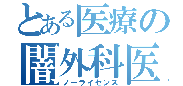 とある医療の闇外科医（ノーライセンス）