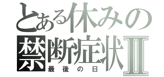 とある休みの禁断症状Ⅱ（最後の日）