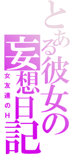 とある彼女の妄想日記（女友達のＨ）