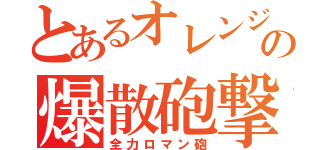 とあるオレンジの爆散砲撃（全力ロマン砲）