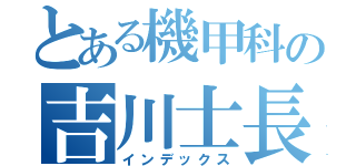 とある機甲科の吉川士長（インデックス）