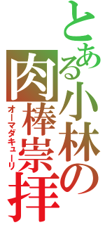 とある小林の肉棒崇拝（オーマダキューリ）