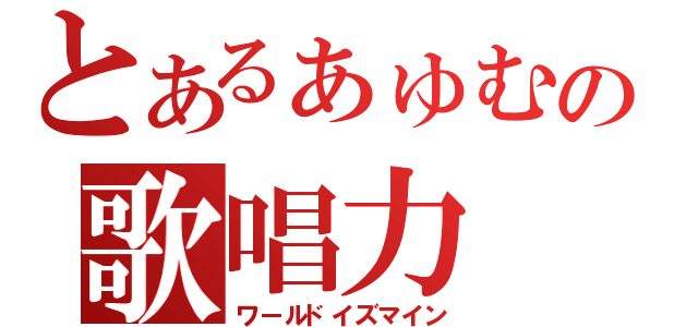 とあるぁゅむの歌唱力（ワールドイズマイン）