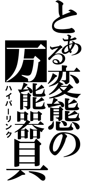 とある変態の万能器具（ハイパーリンク）