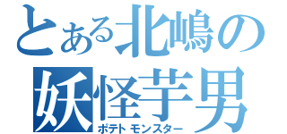 とある北嶋の妖怪芋男（ポテトモンスター）