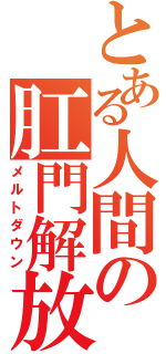 とある人間の肛門解放（メルトダウン）