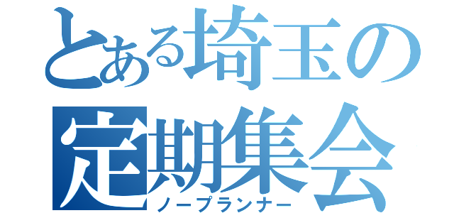 とある埼玉の定期集会（ノープランナー）