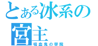 とある冰系の宮主（吸血鬼の學院）