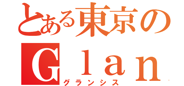 とある東京のＧｌａｎｚｓｉｓ（グランシス）