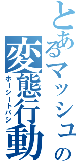 とあるマッシュの変態行動Ⅱ（ホーシートバシ）