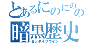 とあるにのにのの暗黒歴史（ゼッタイフウイン）