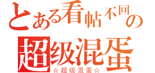 とある看帖不回の超级混蛋（☆超级混蛋☆）