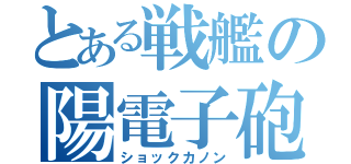 とある戦艦の陽電子砲（ショックカノン）