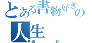 とある書物好きの人生（遊び）