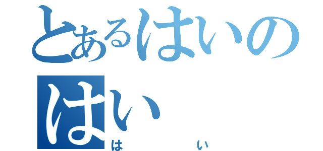 とあるはいのはい（はい）