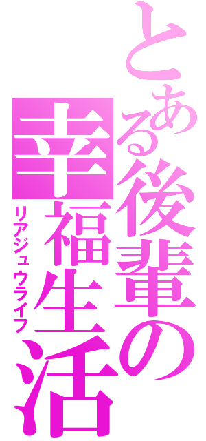 とある後輩の幸福生活（リアジュウライフ）