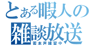 とある暇人の雑談放送（若本声練習中）