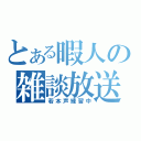 とある暇人の雑談放送（若本声練習中）