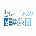 とある三人の雑談集団（３人だけ☆）