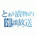 とある漬物の雑談放送（ニコ生）