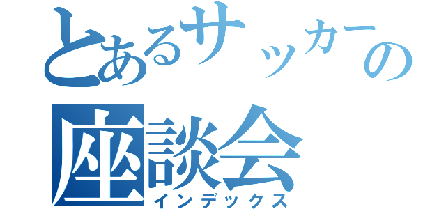 とあるサッカー部の座談会（インデックス）