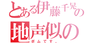 とある伊藤千晃の地声似の（ポムです。）