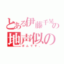 とある伊藤千晃の地声似の（ポムです。）