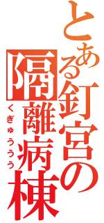 とある釘宮の隔離病棟（くぎゅううう）