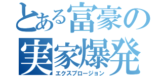 とある富豪の実家爆発（エクスプロージョン）