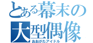 とある幕末の大型偶像（おおがたアイドル）