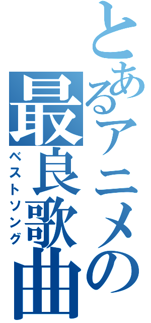 とあるアニメの最良歌曲（ベストソング）