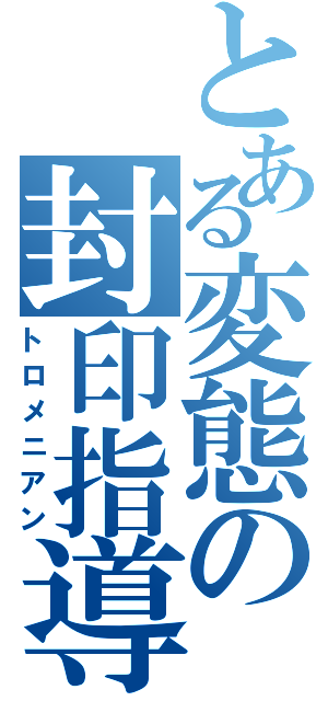 とある変態の封印指導（トロメニアン）