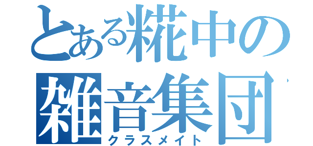 とある糀中の雑音集団（クラスメイト）