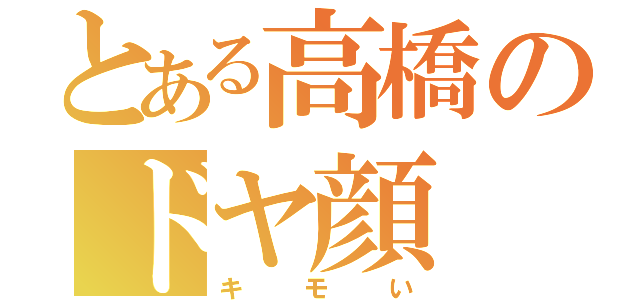 とある高橋のドヤ顔（キモい）