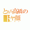 とある高橋のドヤ顔（キモい）