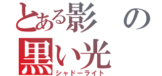 とある影の黒い光（シャドーライト）