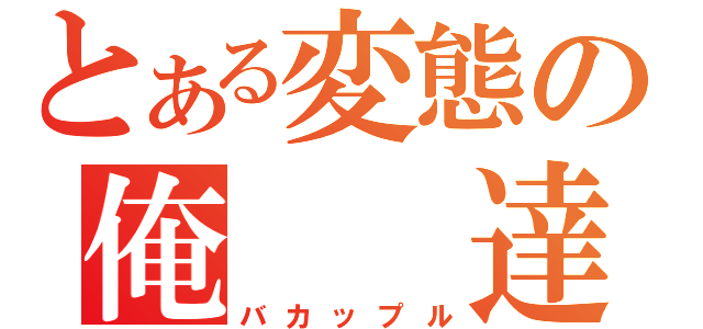 とある変態の俺　　達（バカップル）