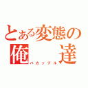 とある変態の俺　　達（バカップル）