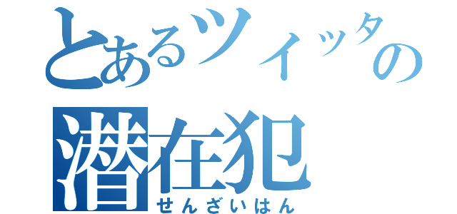 とあるツイッターの潜在犯（せんざいはん）