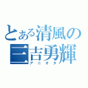 とある清風の三吉勇輝（アニオタ）