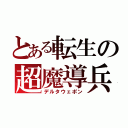 とある転生の超魔導兵器（デルタウェポン）