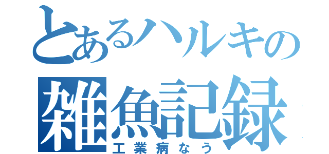 とあるハルキの雑魚記録（工業病なう）