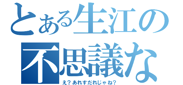 とある生江の不思議な前髪（え？あれすだれじゃね？）