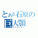 とある石原の巨大顎（ウラガンキン）