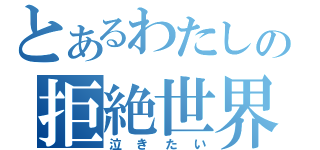 とあるわたしの拒絶世界（泣きたい）