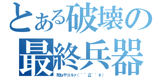 とある破壊の最終兵器（死ねやゴルァ（´゜Д゜｀＃））