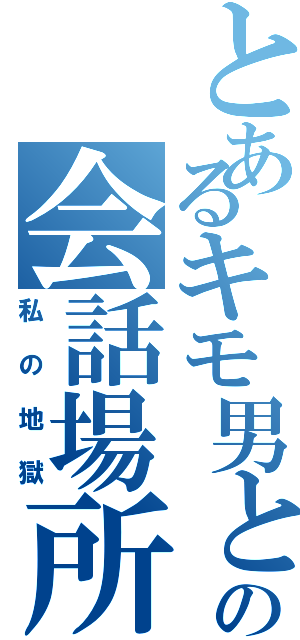 とあるキモ男との会話場所（私の地獄）