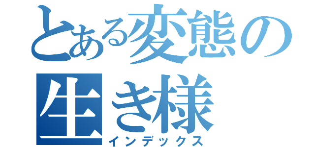 とある変態の生き様（インデックス）