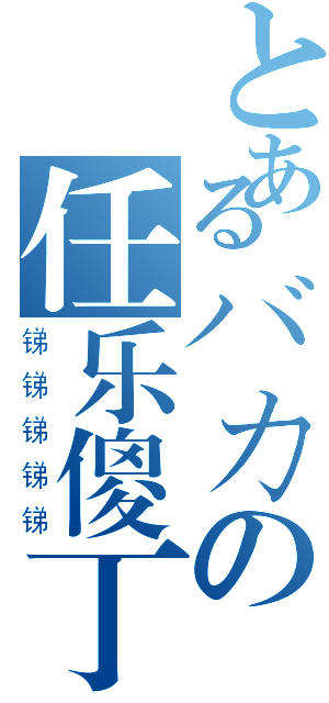 とあるバカの任乐傻丁（锑锑锑锑锑）