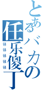 とあるバカの任乐傻丁（锑锑锑锑锑）